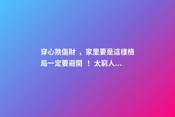 穿心煞傷財，家里要是這樣格局一定要避開！太窮人了